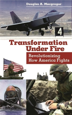 Transformation Under Fire: Revolutionizing How America Fights by MacGregor, Douglas A.