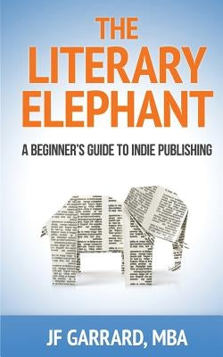 The Literary Elephant: The Beginner's Guide To Indie Publishing by Garrard, Jf