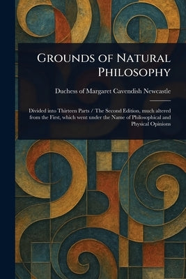 Grounds of Natural Philosophy by Newcastle, Margaret Cavendish Duches