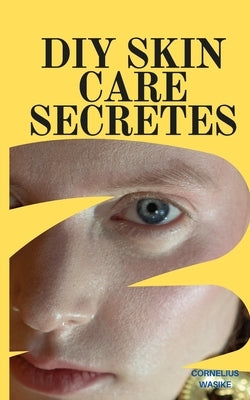 DIY Skin Care Secretes: Homemade Remedies for Radiant Skin by Wasike, Cornelius