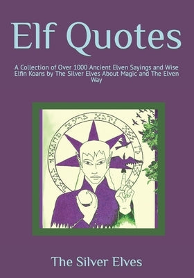 Elf Quotes: A Collection of Over 1000 Ancient Elven Sayings and Wise Elfin Koans by The Silver Elves About Magic and The Elven Way by The Silver Elves