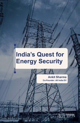 India's Quest for Energy Security: India's Roadmap to becoming an Energy Independent Nation by Ankit Sharma