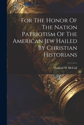 For The Honor Of The Nation Patriotism Of The American Jew Hailed By Christian Historians by McCall, Sameul W.