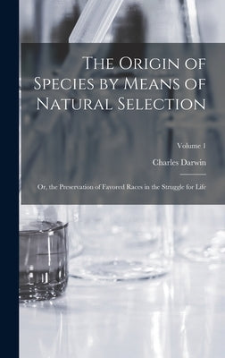 The Origin of Species by Means of Natural Selection: Or, the Preservation of Favored Races in the Struggle for Life; Volume 1 by Darwin, Charles