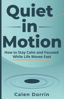 Quiet in Motion: How to Stay Calm and Focused While Life Moves Fast by Dorrin, Calen