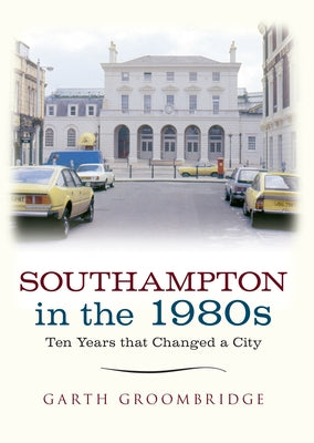 Southampton in the 1980s: Ten Years That Changed a City by Groombridge, Garth