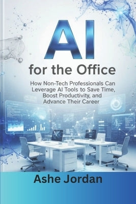 AI for the Office: A Practical Guide for Non-Tech Professionals to Save Time, Boost Productivity, and Accelerate Career Growth Using Artificial Intell by Jordan, Ashe