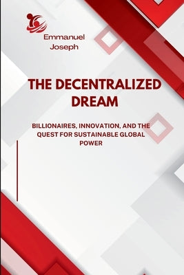The Decentralized Dream, Billionaires, Innovation, and the Quest for Sustainable Global Power by Joseph, Emmanuel