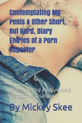 Contemplating My Penis & Other Short, But Hard, Diary Entries of a Porn Reporter: More of the Hollywood Hardcore Diaries by Skee, Mickey