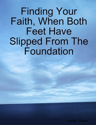 Finding Your Faith, When Both Feet Have Slipped From The Foundation by Starks, Ashley