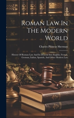 Roman Law In The Modern World: History Of Roman Law And Its Descent Into English, French, German, Italian, Spanish, And Other Modern Law by Sherman, Charles Phineas