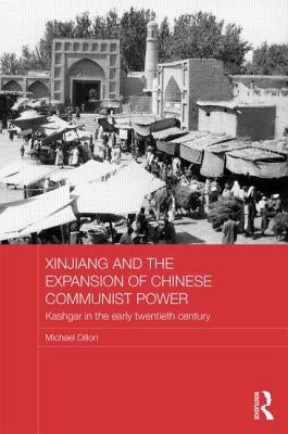 Xinjiang and the Expansion of Chinese Communist Power: Kashgar in the Early Twentieth Century by Dillon, Michael
