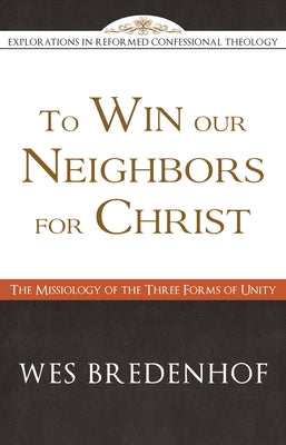 To Win Our Neighbors for Christ: The Missiology of the Three Forms of Unity by Bredenhof, Wes