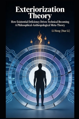Exteriorization Theory: How Existential Deficiency Drives Technical Becoming: A Philosophical-Anthropological Meta-Theory by Li, Star