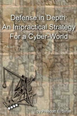 Defense In Depth - An Impractical Strategy for a Cyber World by Small, Prescott E.