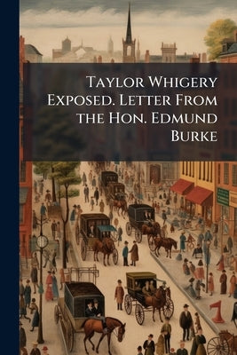 Taylor Whigery Exposed. Letter From the Hon. Edmund Burke by Burke, Edmund, III