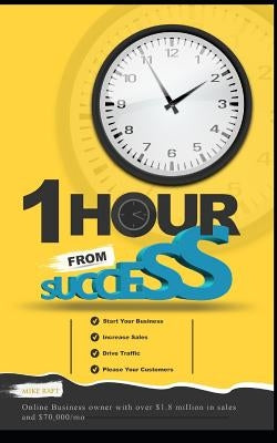 1 Hour from Success: How to Start Your Online Business, Increase Sales, Drive Traffic, and Please Your Customers by Raft, Mike