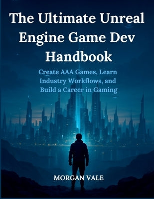 The Ultimate Unreal Engine Game Dev Handbook: Create AAA Games, Learn Industry Workflows, and Build a Career in Gaming by Vale, Morgan