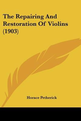 The Repairing And Restoration Of Violins (1903) by Petherick, Horace