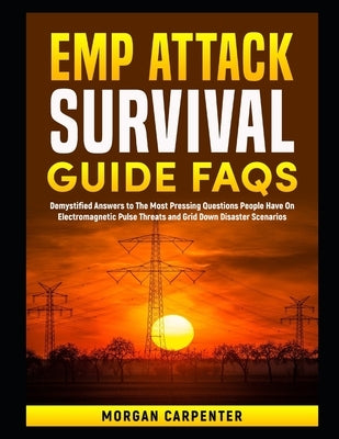 EMP Attack Survival Guide FAQs: Demystified Answers to The Most Pressing Questions People Have On Electromagnetic Pulse Threats and Grid Down Disaster by Carpenter, Morgan