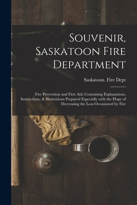 Souvenir, Saskatoon Fire Department [microform]: Fire Prevention and First Aid, Containing Explanations, Instructions, & Illustrations Prepared Especi by Saskatoon (Sask ) Fire Dept