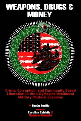 Weapons, Drugs, and Money: Crime, Corruption, and Community Based Liberation in the US/Mexico Neoliberal Military Political Economy by Sedillo, Simón