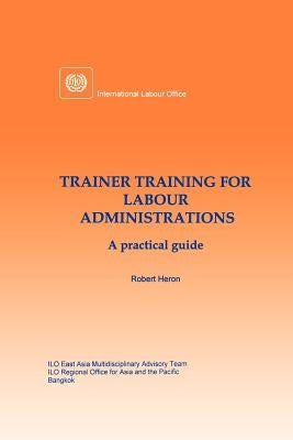 Trainer training for labour administrations. A practical guide by Heron, Robert