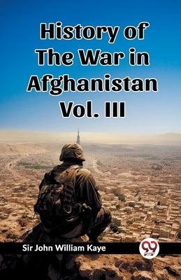 History of the War in Afghanistan Vol. III by Kaye, John William
