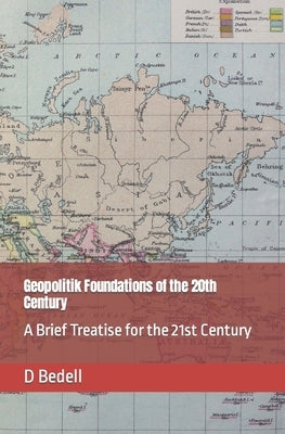 Geopolitik Foundations of the 20th Century: A Brief Treatise for the 21st Century by Bedell, D.