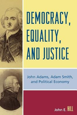Democracy, Equality, and Justice: John Adams, Adam Smith, and Political Economy by Hill, John E.