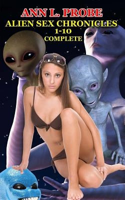 Complete Alien Sex Chronicles 1-10: Boffing Bigfoot/Fifty Slaves of Grays/Tall White and Hung/Mounting the Mothman/Ravaged by the Reptilian/The Nordic by Probe, Ann L.