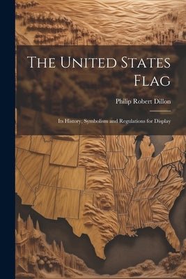 The United States Flag: Its History, Symbolism and Regulations for Display by Dillon, Philip Robert B. 1868
