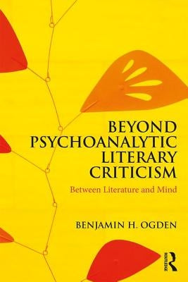 Beyond Psychoanalytic Literary Criticism: Between Literature and Mind by Ogden, Benjamin H.
