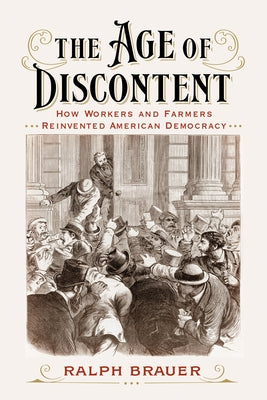 The Age of Discontent: How Workers and Farmers Reinvented American Democracy by Brauer, Ralph