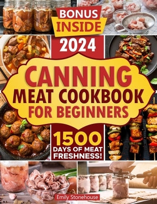 Canning Meat Cookbook for Beginners: Unlock Expert Techniques for Safe Meat Preservation. Dive Deep into Affordable, Flavorful, and Time-Tested Recipe by Stonehouse, Emily