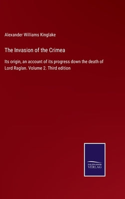 The Invasion of the Crimea: Its origin, an account of its progress down the death of Lord Raglan. Volume 2. Third edition by Kinglake, Alexander Williams