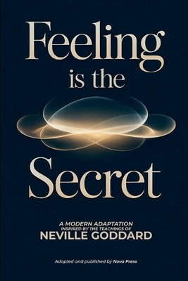 Feeling is The Secret: A Modern Adaptation Inspired by The Teachings of Neville Goddard by Nova Press