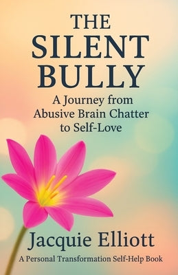 The Silent Bully: A Journey from Abusive Brain Chatter to Self-Love by Elliott, Jacquie