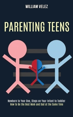 Parenting Teens: How to Be the Best Mom and Dad at the Same Time (Newborn to Year One, Steps on Your Infant to Toddler) by Velez, William