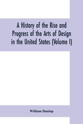 A history of the rise and progress of the arts of design in the United States (Volume I) by Dunlap, William