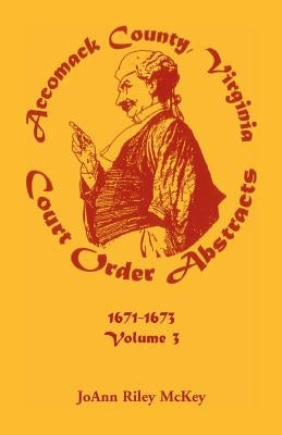 Accomack County, Virginia Court Order Abstracts, Volume 3: 1671-1673 by McKey, Joann Riley