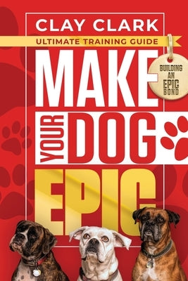 Make Your Dog Epic: How to Transform Your Dog's Behavior Without Dimming Your Dog's Personality by Clark, Clay