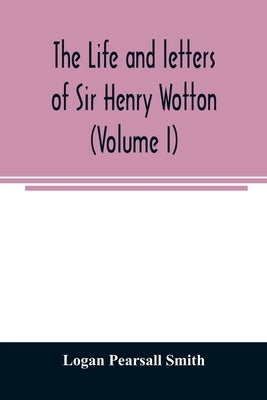 The life and letters of Sir Henry Wotton (Volume I) by Pearsall Smith, Logan