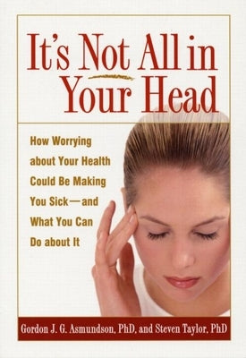 It's Not All in Your Head: How Worrying about Your Health Could Be Making You Sick--And What You Can Do about It by Asmundson, Gordon J. G.