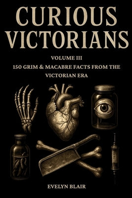 Curious Victorians Volume III: 150 Grim And Macabre Facts From The Victorian Era by Blair, Evelyn