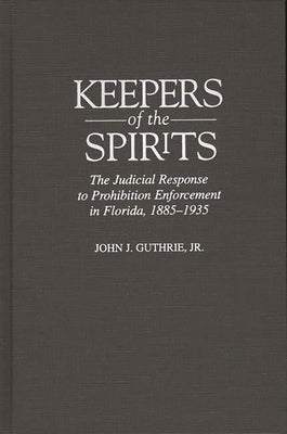 Keepers of the Spirits: The Judicial Response to Prohibition Enforcement in Florida, 1885-1935 by Guthrie, John J.