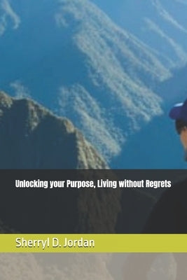 Unlocking your Purpose, Living without Regrets by Jordan, Sherryl D.