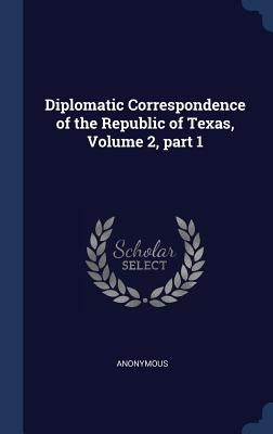 Diplomatic Correspondence of the Republic of Texas, Volume 2, part 1 by Anonymous