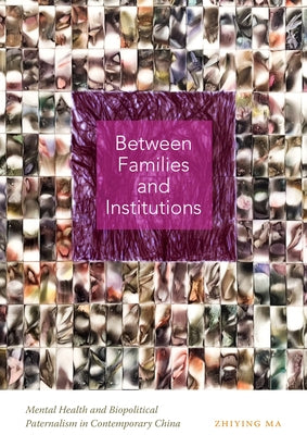 Between Families and Institutions: Mental Health and Biopolitical Paternalism in Contemporary China by Ma, Zhiying