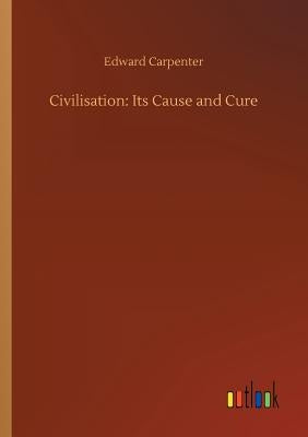 Civilisation: Its Cause and Cure by Carpenter, Edward